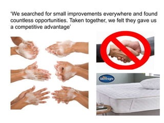 ‘We searched for small improvements everywhere and found
countless opportunities. Taken together, we felt they gave us
a competitive advantage’
 