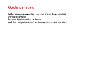 Guidance fading
With increasing expertise, learners should be presented
worked examples
followed by completion problems
and then full problems rather than worked examples alone
 