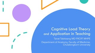 Cognitive Load Theory
and Application in Teaching
Tanat Tabtieang MD FRCRT MHPE
Department of Anatomy, Faculty of Medicine,
Chulalongkorn University
 