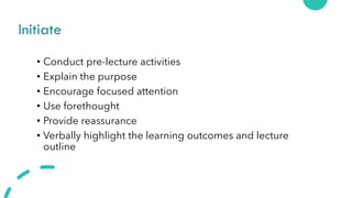Initiate
• Conduct pre-lecture activities
• Explain the purpose
• Encourage focused attention
• Use forethought
• Provide reassurance
• Verbally highlight the learning outcomes and lecture
outline
 