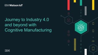 Journey to Industry 4.0
and beyond with
Cognitive Manufacturing
 