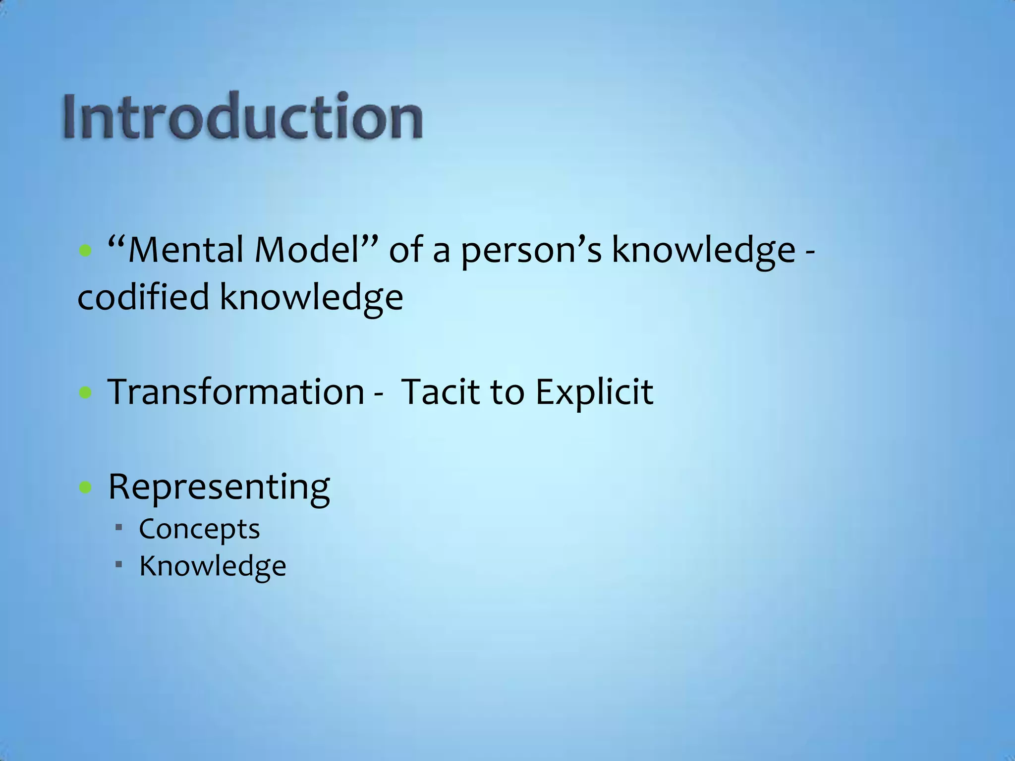 Introduction“Mental Model” of a person’s knowledge - codified knowledgeTransformation -  Tacit to ExplicitRepresentingConceptsKnowledge