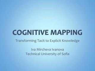 COGNITIVE MAPPING Transforming Tacit to Explicit Knowledge Iva Mircheva Ivanova Technical University of Sofia 