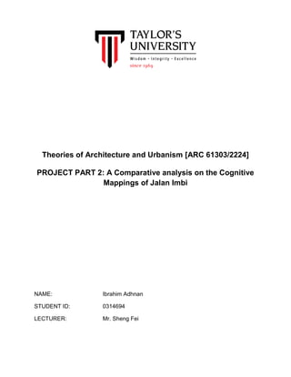 Theories of Architecture and Urbanism [ARC 61303/2224]
PROJECT PART 2: A Comparative analysis on the Cognitive
Mappings of Jalan Imbi
NAME: Ibrahim Adhnan
STUDENT ID: 0314694
LECTURER: Mr. Sheng Fei
 