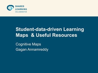 Student-data-driven Learning
Maps & Useful Resources
Cognitive Maps
Gagan Annamreddy
 