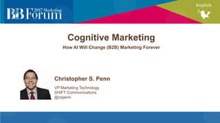 Cognitive Marketing
How AI Will Change (B2B) Marketing Forever
Christopher S. Penn
VP Marketing Technology
SHIFT Communications
@cspenn
 