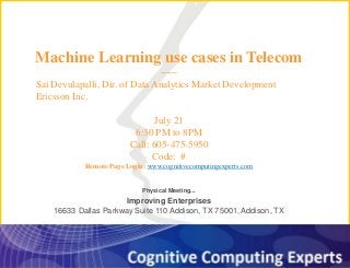 1
Machine Learning use cases in Telecom
~~~
Sai Devulapalli, Dir. of Data Analytics Market Development
Ericsson Inc.
July 21
6:30 PM to 8PM
Call: 605-475-5950
Code: #
Remote Page Login: www.cognitivecomputingexperts.com
Physical Meeting...
Improving Enterprises
16633 Dallas Parkway Suite 110 Addison, TX 75001, Addison, TX
 