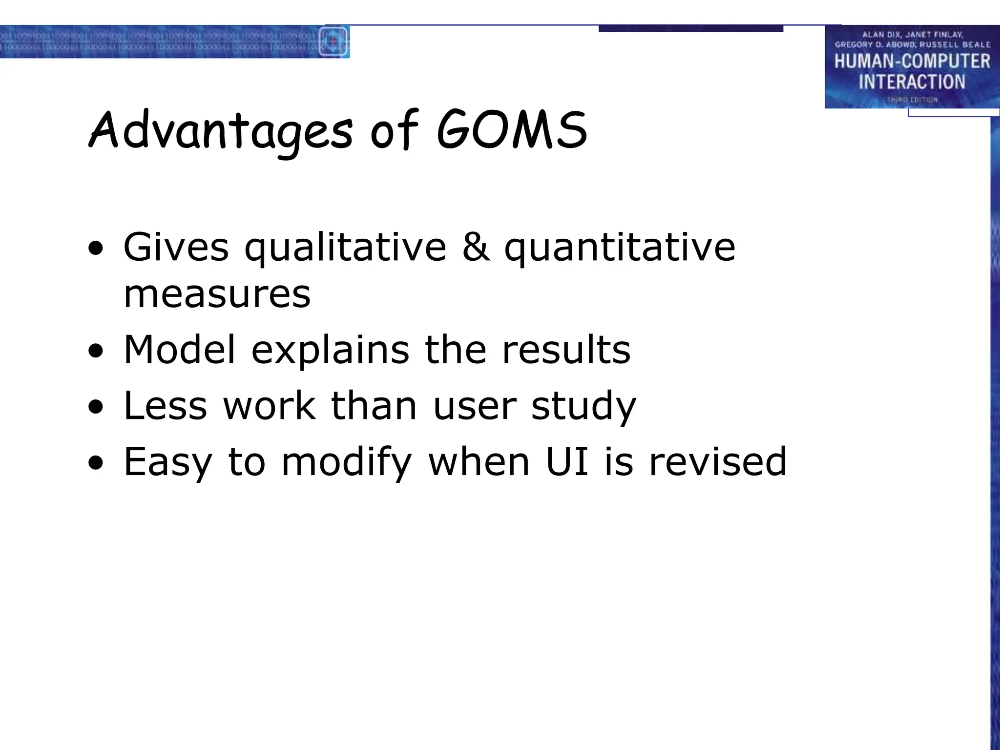 Advantages of GOMS
• Gives qualitative & quantitative
measures
• Model explains the results
• Less work than user study
• Easy to modify when UI is revised
 