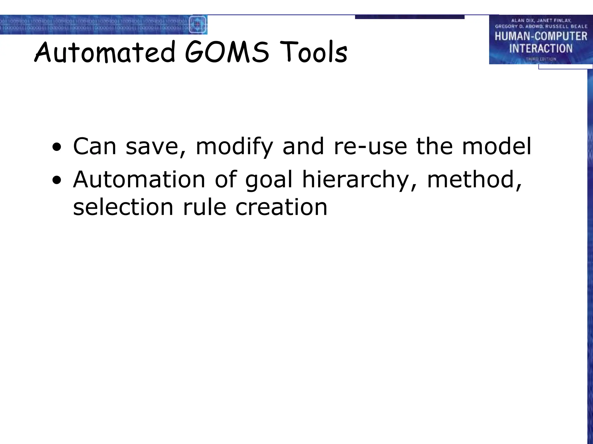 Automated GOMS Tools
• Can save, modify and re-use the model
• Automation of goal hierarchy, method,
selection rule creation
 