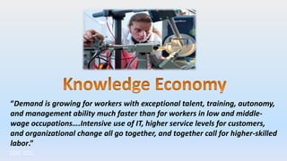 Watson
Narrative
“Demand is growing for workers with exceptional talent, training, autonomy,
and management ability much faster than for workers in low and middle-
wage occupations….Intensive use of IT, higher service levels for customers,
and organizational change all go together, and together call for higher-skilled
labor.”
 