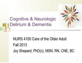 1
Cognitive & Neurologic
Delirium & Dementia
NURS 4100 Care of the Older Adult
Fall 2013
Joy Shepard, PhD(c), MSN, RN, CNE, BC
 