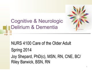 Cognitive & Neurologic
Delirium & Dementia
NURS 4100 Care of the Older Adult
Spring 2014
Joy Shepard, PhD(c), MSN, RN, CNE, BC/
Riley Barwick, BSN, RN
1

 