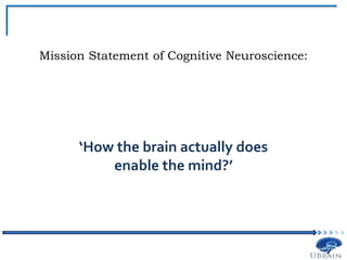Mission Statement of Cognitive Neuroscience:
‘How the brain actually does
enable the mind?’
 