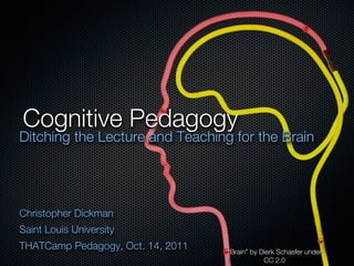 Cognitive Pedagogy
Ditching the Lecture and Teaching for the Brain




Christopher Dickman
Saint Louis University
THATCamp Pedagogy, Oct. 14, 2011   “Brain” by Dierk Schaefer under
                                               CC 2.0
 