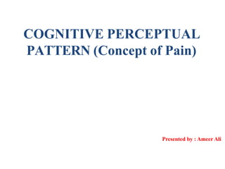 COGNITIVE PERCEPTUAL
PATTERN (Concept of Pain)
Presented by : Ameer Ali
 