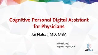Cognitive Personal Digital Assistant
for Physicians
Jai Nahar, MD, MBA
AIMed 2017
Laguna Niguel, CA
 