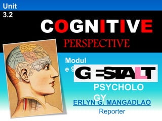 COGNITIVE 
PERSPECTIVE 
ERLYN G. MANGADLAO 
Reporter 
Modul 
e 9: 
PSYCHOLO 
GY 
Unit 
3.2 
 