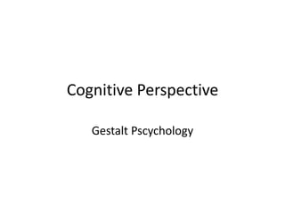 Cognitive Perspective
Gestalt Pscychology
 