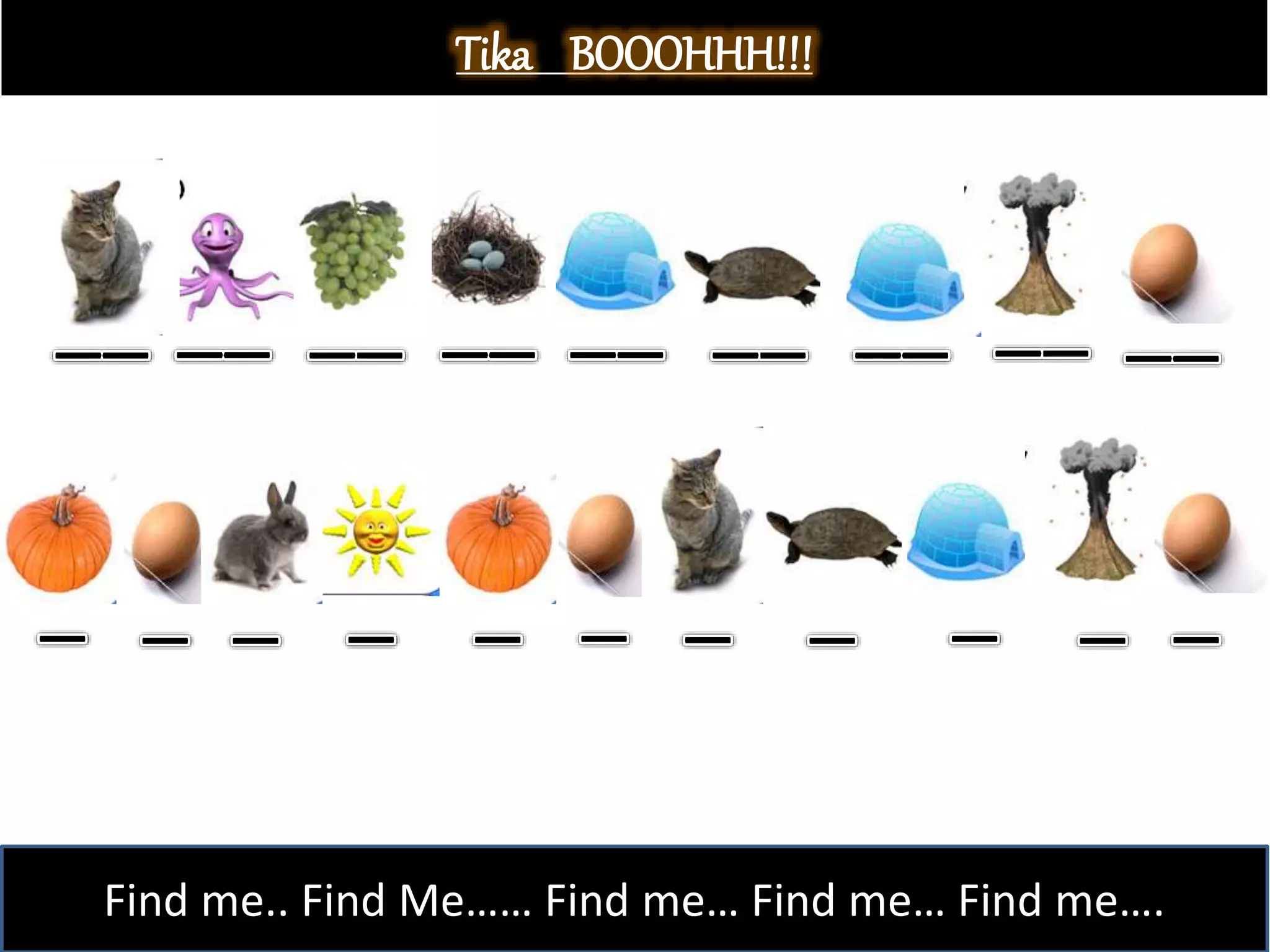 Tika BOOOHHH!!!
Find me.. Find Me…… Find me… Find me… Find me….
 