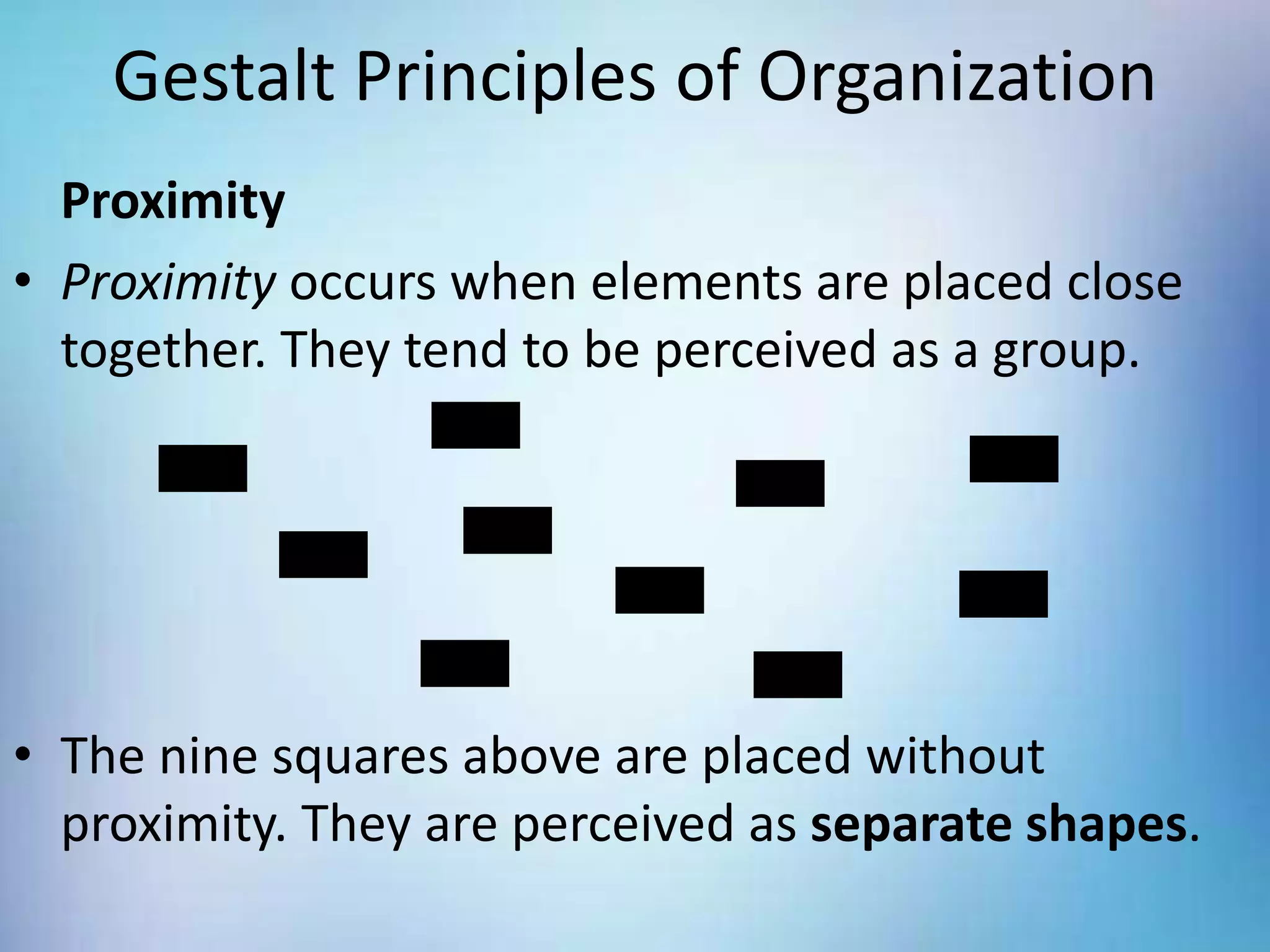 Gestalt Principles of Organization
Proximity
• Proximity occurs when elements are placed close
together. They tend to be perceived as a group.
• The nine squares above are placed without
proximity. They are perceived as separate shapes.
 