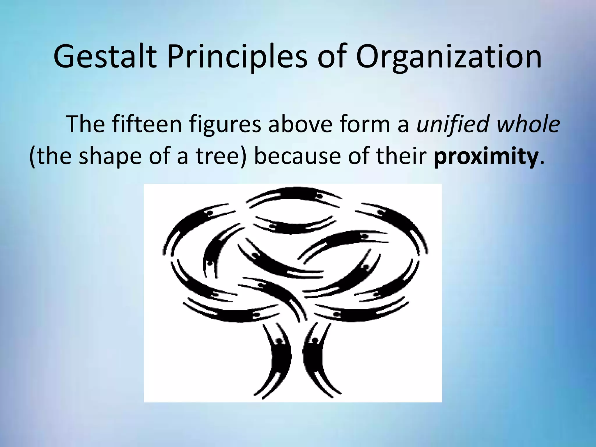 Gestalt Principles of Organization
The fifteen figures above form a unified whole
(the shape of a tree) because of their proximity.
 