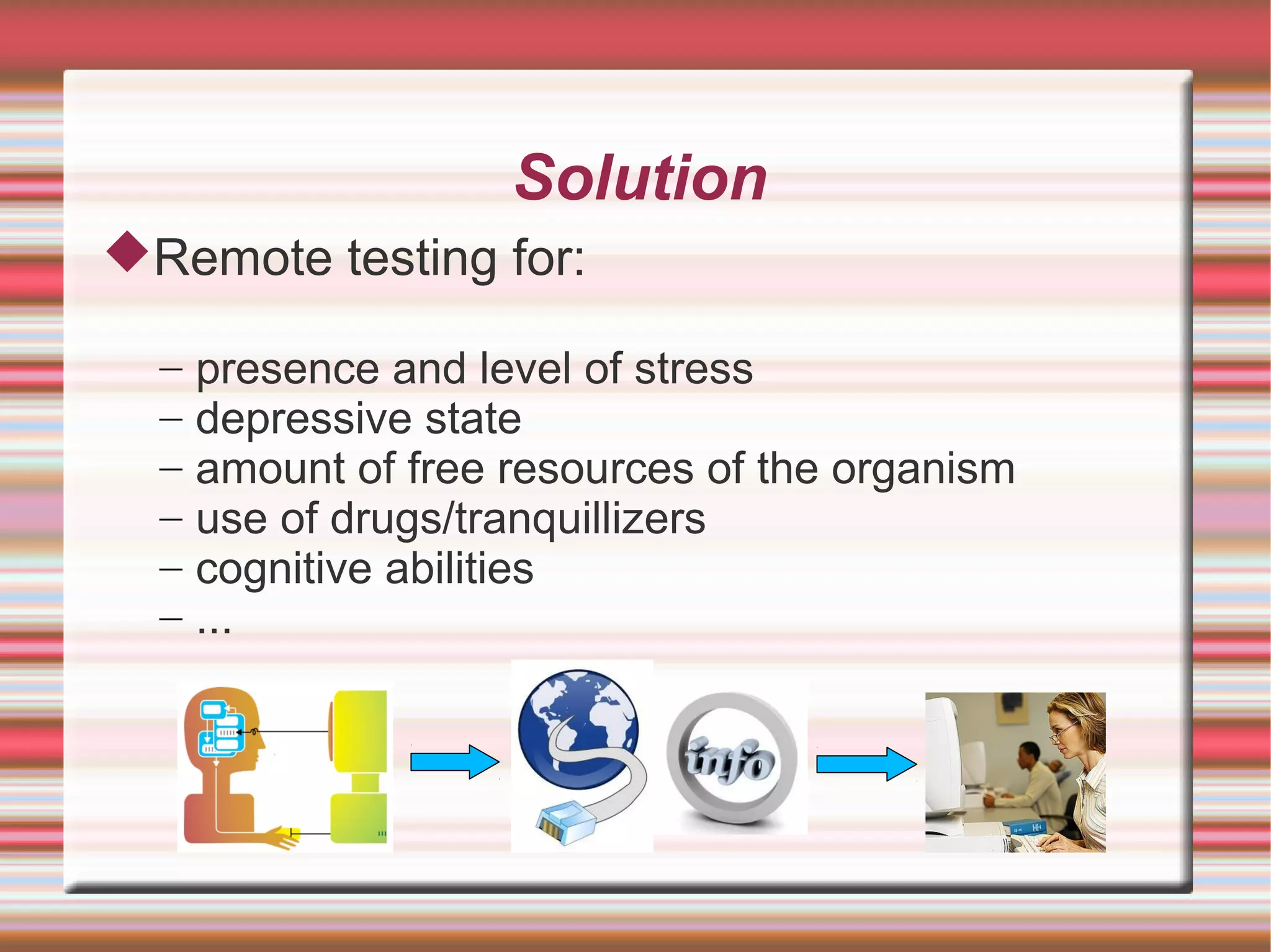Solution
Remote testing for:

  –   presence and level of stress
  –   depressive state
  –   amount of free resources of the organism
  –   use of drugs/tranquillizers
  –   cognitive abilities
  –   ...
 