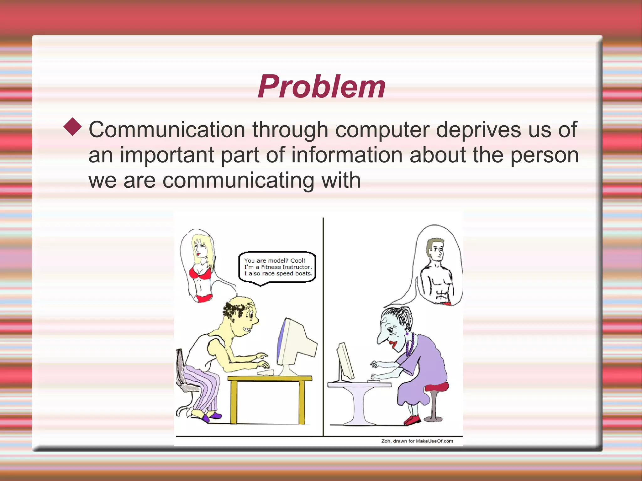 Problem
 Communication through computer deprives us of
  an important part of information about the person
  we are communicating with
 