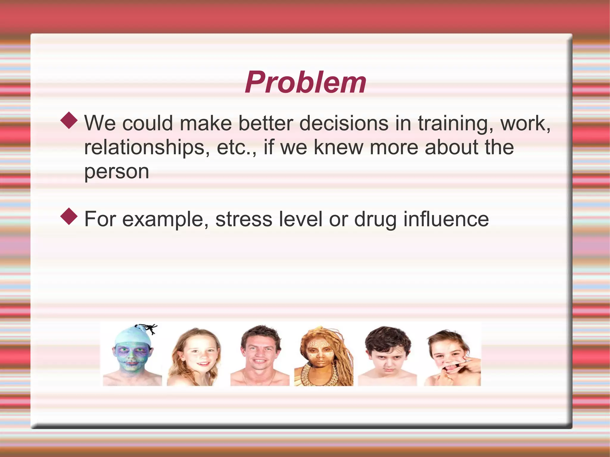Problem
 We could make better decisions in training, work,
  relationships, etc., if we knew more about the
  person

 For example, stress level or drug influence
 