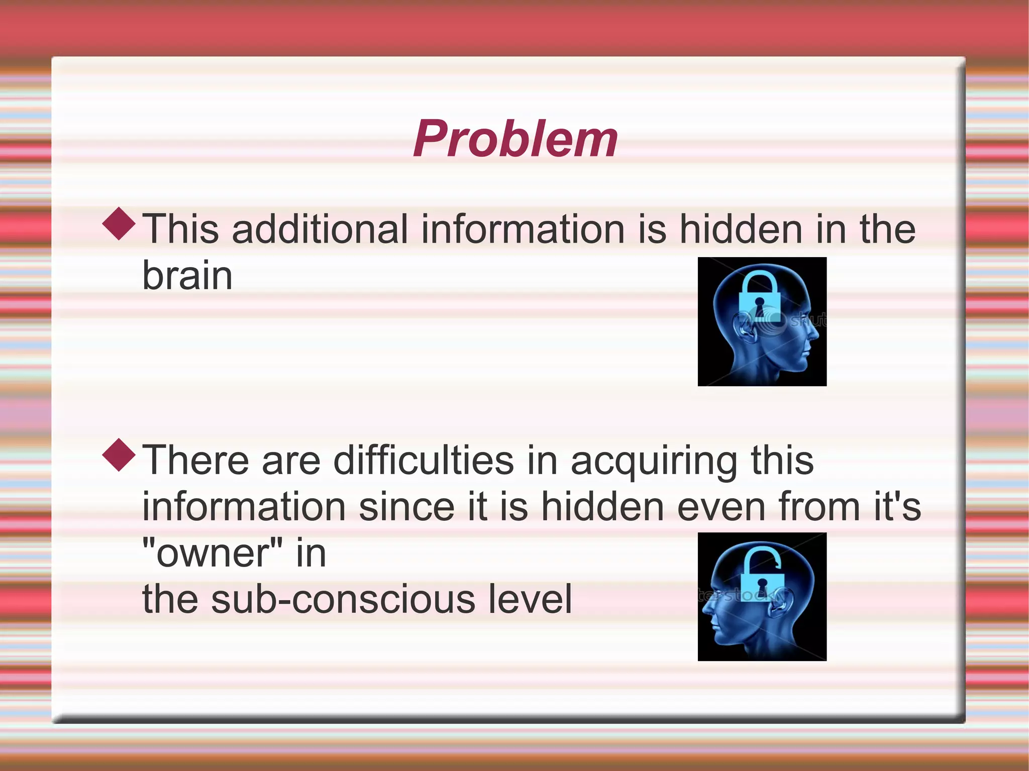Problem
 This additional information is hidden in the
  brain



 There are difficulties in acquiring this
  information since it is hidden even from it's
  "owner" in
  the sub-conscious level
 
