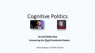 Cognitive Politics
US ELECTIONS 2016
Uncovering the Third Presidential Debate
Sankar Nagarajan, TEXTIENT Analytics
 