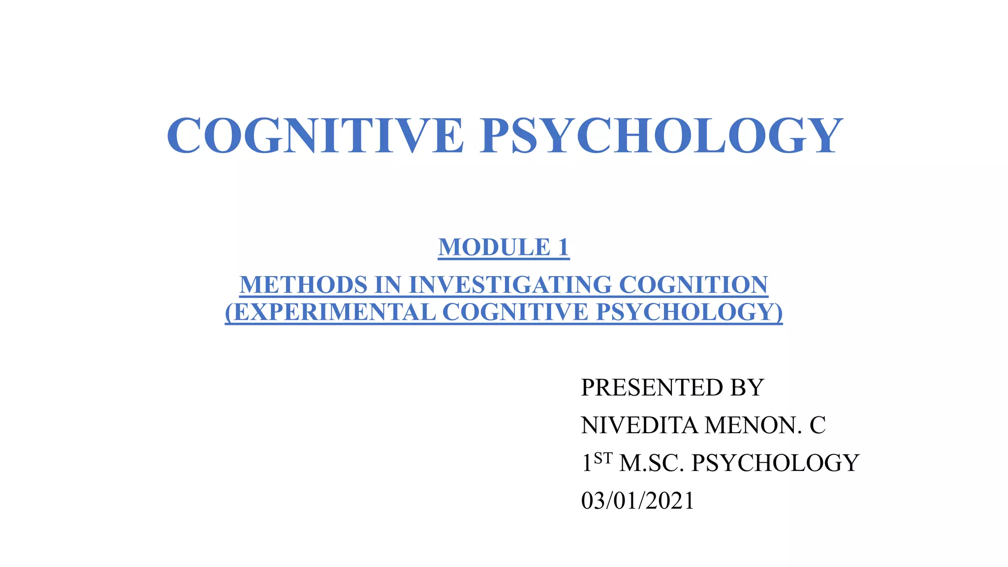 COGNITIVE PSYCHOLOGY
MODULE 1
METHODS IN INVESTIGATING COGNITION
(EXPERIMENTAL COGNITIVE PSYCHOLOGY)
PRESENTED BY
NIVEDITA MENON. C
1ST M.SC. PSYCHOLOGY
03/01/2021
 