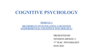 COGNITIVE PSYCHOLOGY
MODULE 1
METHODS IN INVESTIGATING COGNITION
(EXPERIMENTAL COGNITIVE PSYCHOLOGY)
PRESENTED BY
NIVEDITA MENON. C
1ST M.SC. PSYCHOLOGY
03/01/2021
 