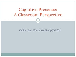 Cognitive Presence:
A Classroom Perspective

Online Ram Education Group (OREG)

 