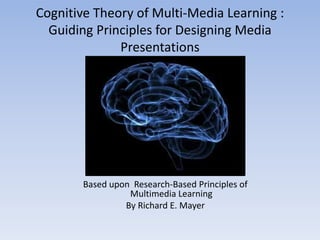 Cognitive Theory of Multi-Media Learning :
  Guiding Principles for Designing Media
              Presentations




       Based upon Research-Based Principles of
                 Multimedia Learning
                By Richard E. Mayer
 