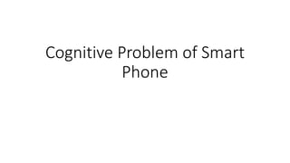Cognitive Problem of Smart
Phone
 