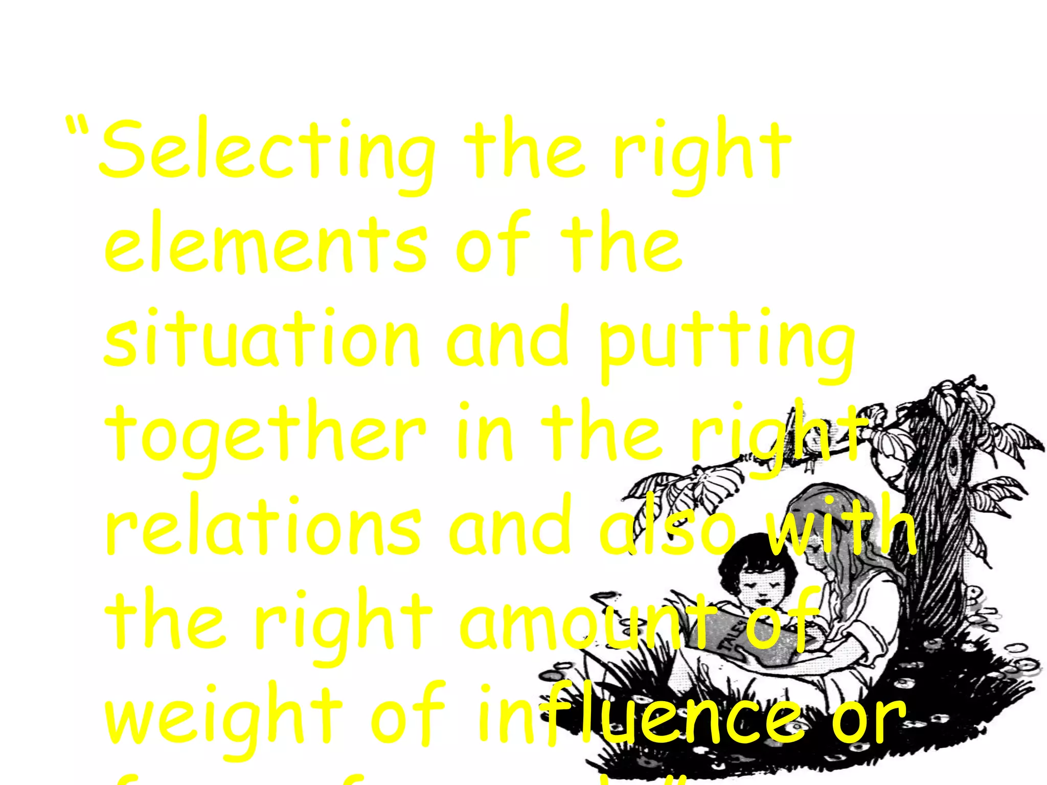 “Selecting the right
 elements of the
 situation and putting
 together in the right
 relations and also with
 the right amount of
 weight of influence or
 