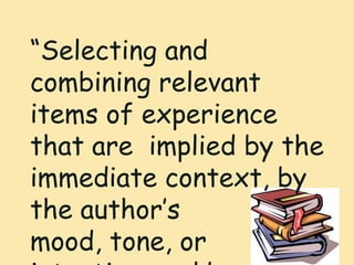 “Selecting and
combining relevant
items of experience
that are implied by the
immediate context, by
the author’s
mood, tone, or
 