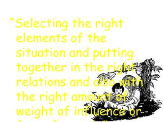 “Selecting the right
 elements of the
 situation and putting
 together in the right
 relations and also with
 the right amount of
 weight of influence or
 