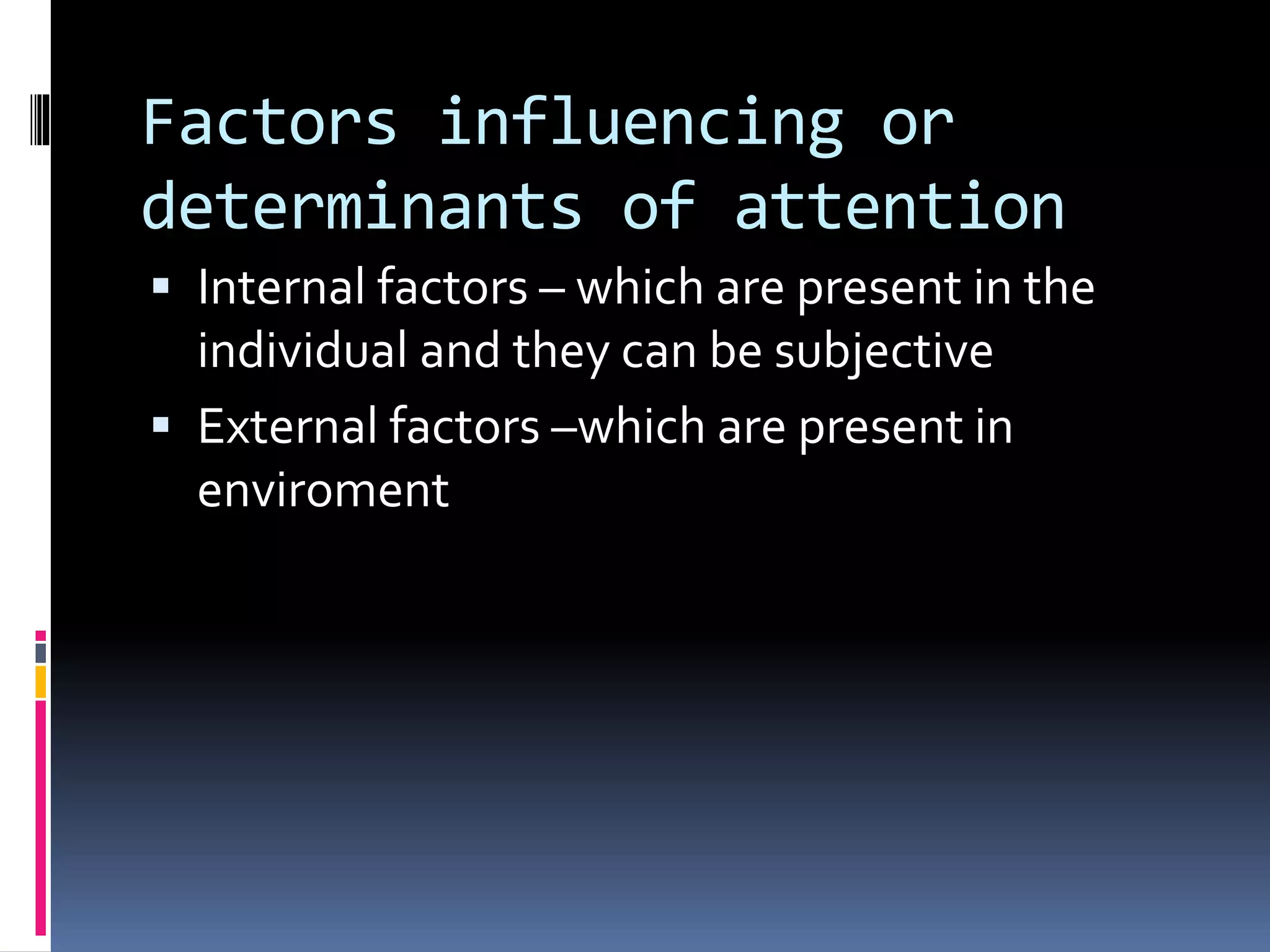 Factors influencing or
determinants of attention
 Internal factors – which are present in the
individual and they can be subjective
 External factors –which are present in
enviroment
 