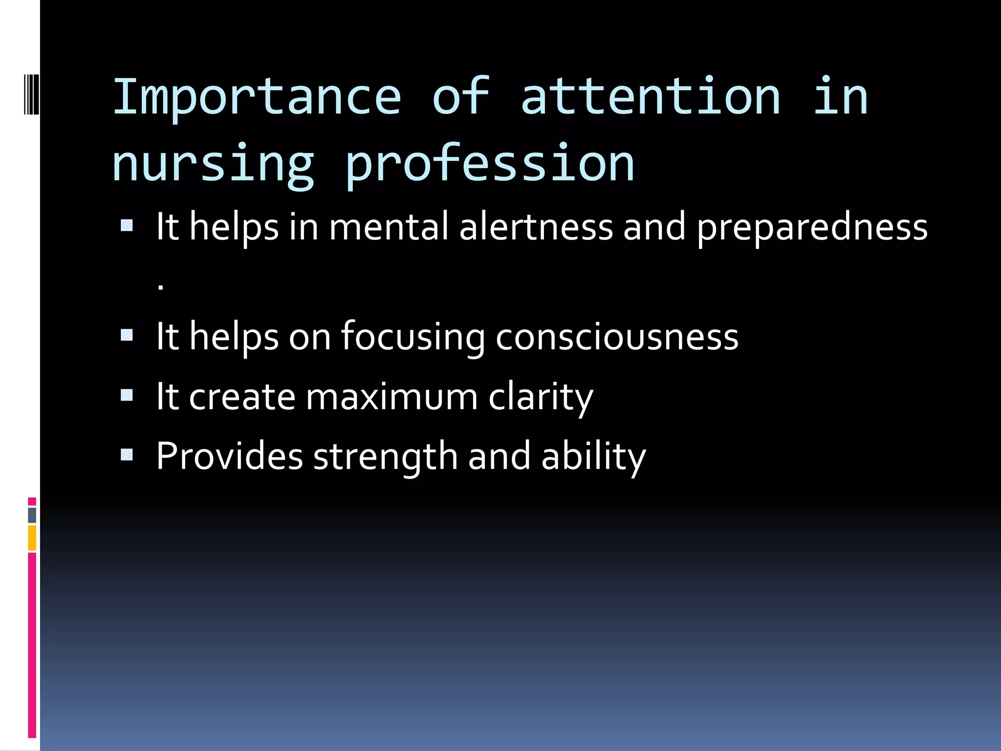 Importance of attention in
nursing profession
 It helps in mental alertness and preparedness
.
 It helps on focusing consciousness
 It create maximum clarity
 Provides strength and ability
 