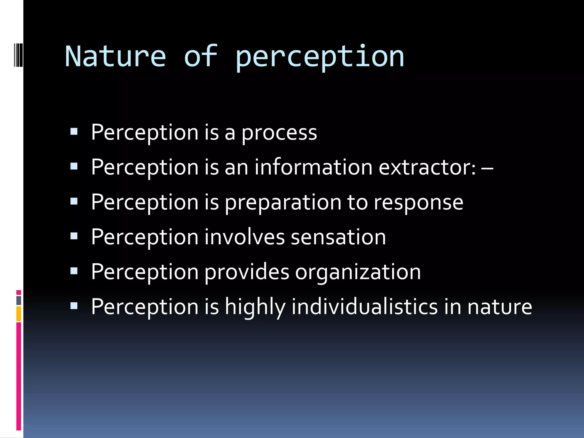Nature of perception
 Perception is a process
 Perception is an information extractor: –
 Perception is preparation to response
 Perception involves sensation
 Perception provides organization
 Perception is highly individualistics in nature
 