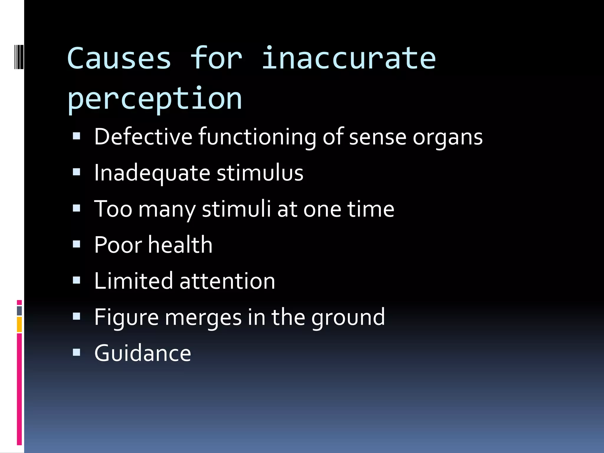 Causes for inaccurate
perception
 Defective functioning of sense organs
 Inadequate stimulus
 Too many stimuli at one time
 Poor health
 Limited attention
 Figure merges in the ground
 Guidance
 