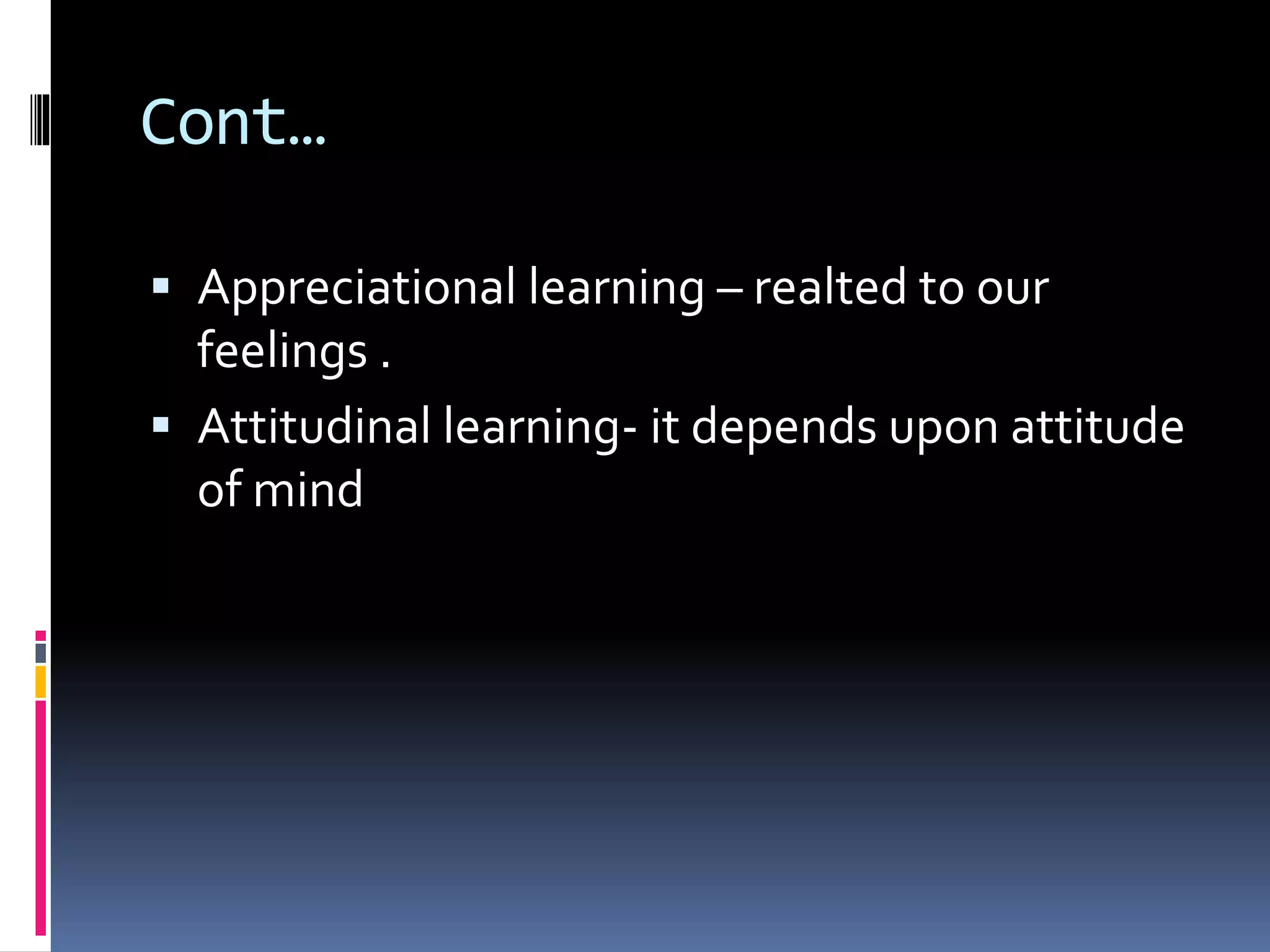 Cont…
 Appreciational learning – realted to our
feelings .
 Attitudinal learning- it depends upon attitude
of mind
 