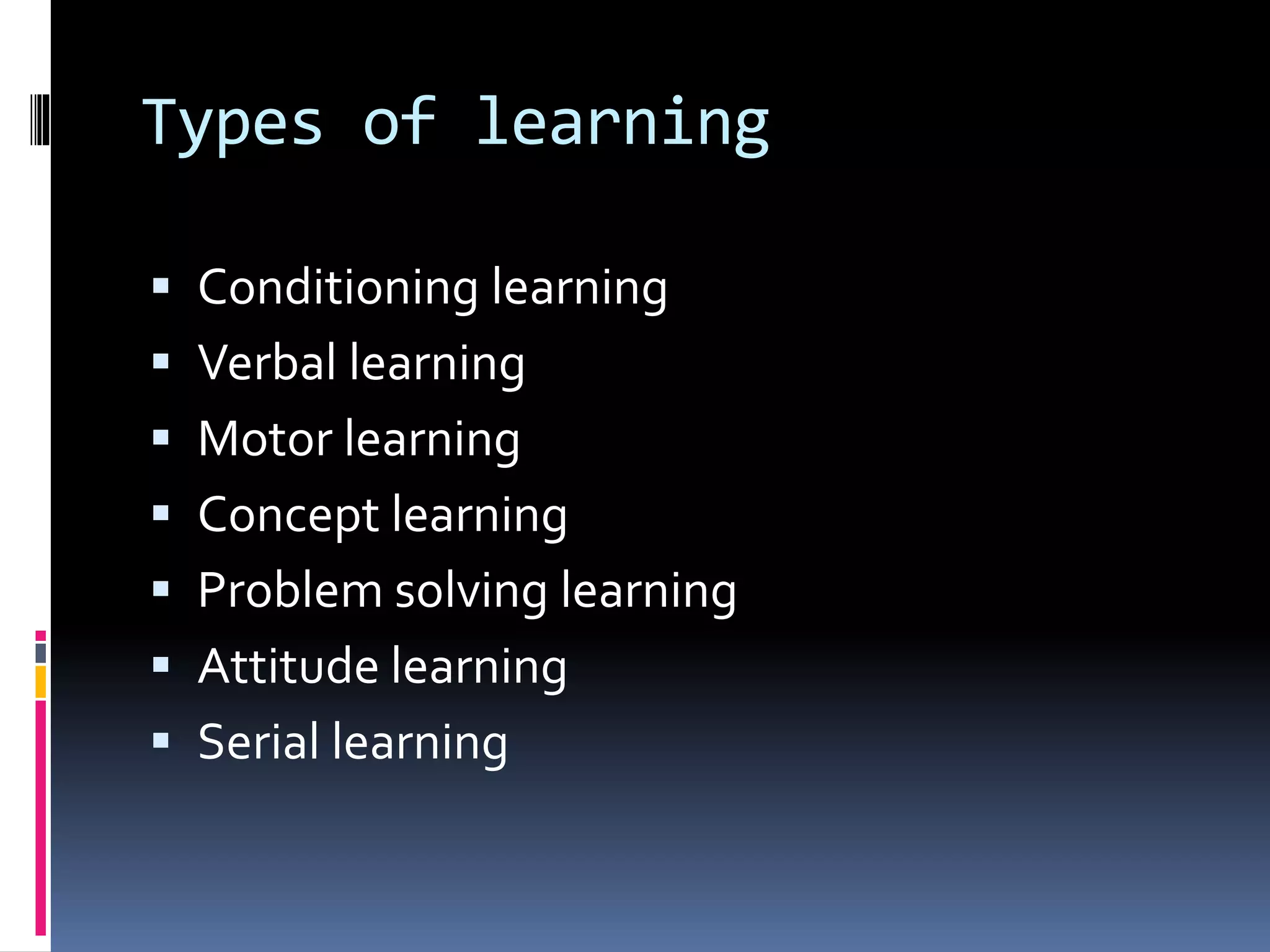 Types of learning
 Conditioning learning
 Verbal learning
 Motor learning
 Concept learning
 Problem solving learning
 Attitude learning
 Serial learning
 