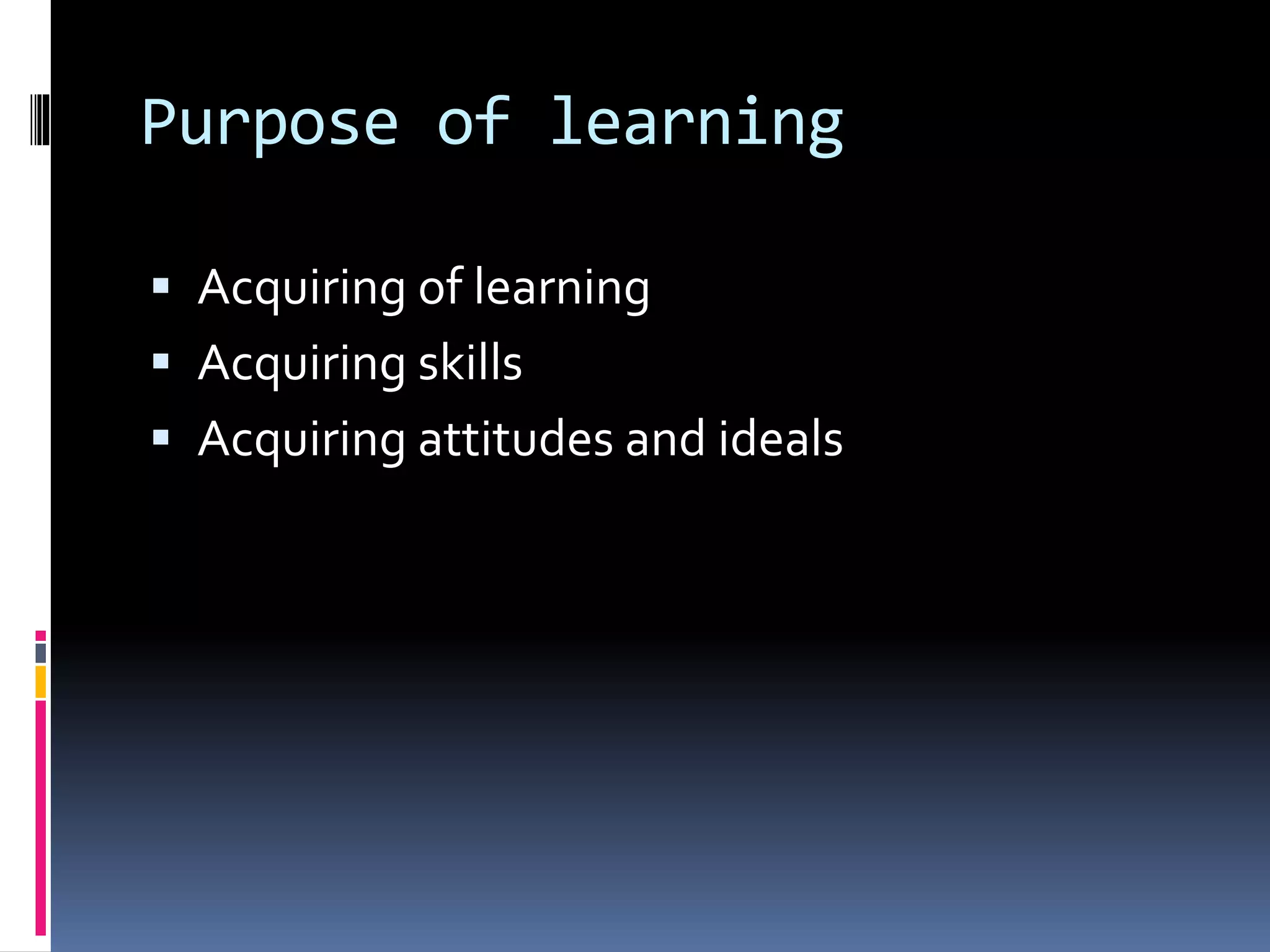 Purpose of learning
 Acquiring of learning
 Acquiring skills
 Acquiring attitudes and ideals
 