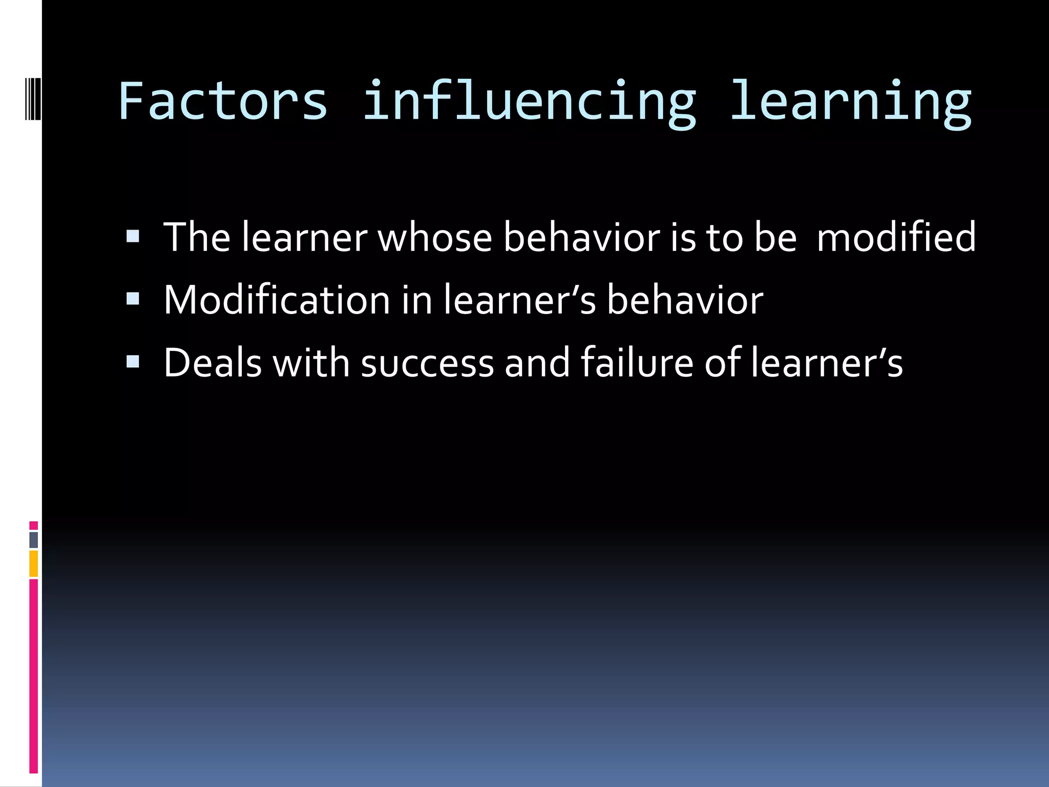 Factors influencing learning
 The learner whose behavior is to be modified
 Modification in learner’s behavior
 Deals with success and failure of learner’s
 