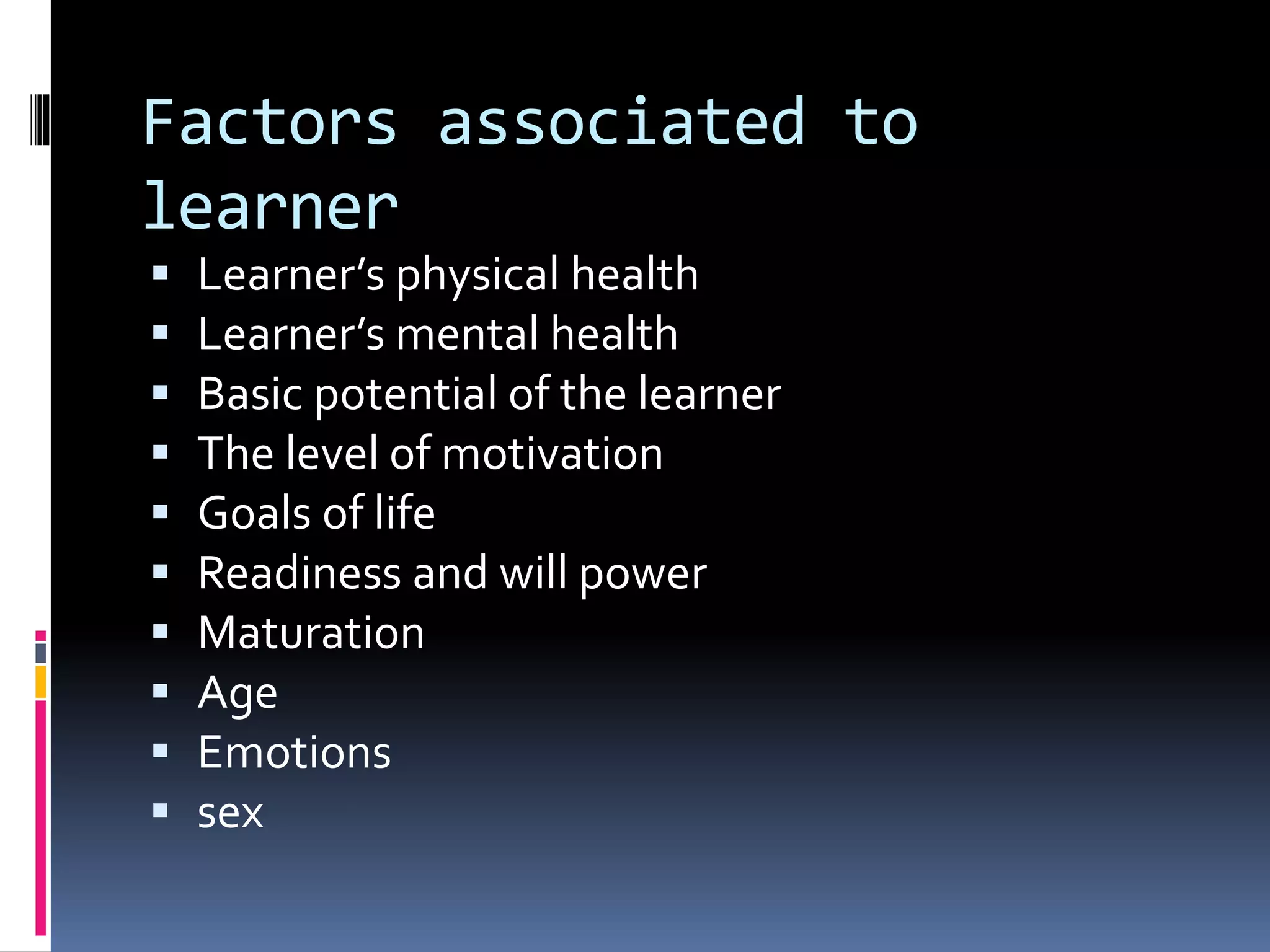 Factors associated to
learner
 Learner’s physical health
 Learner’s mental health
 Basic potential of the learner
 The level of motivation
 Goals of life
 Readiness and will power
 Maturation
 Age
 Emotions
 sex
 
