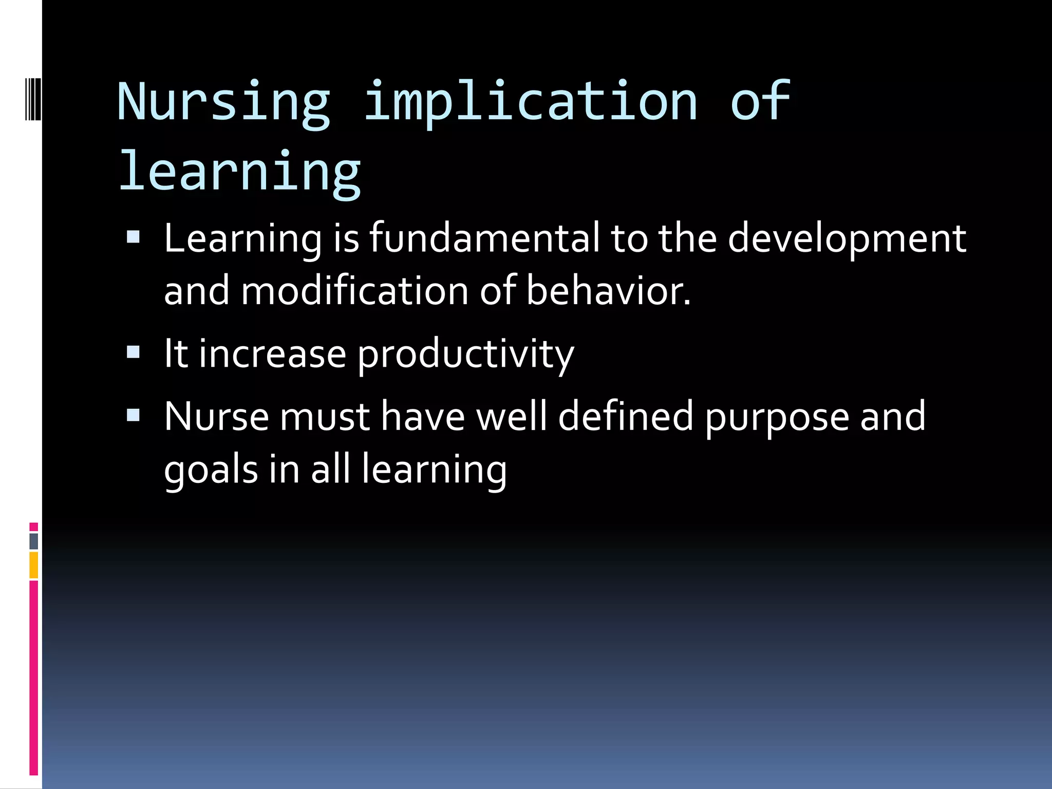 Nursing implication of
learning
 Learning is fundamental to the development
and modification of behavior.
 It increase productivity
 Nurse must have well defined purpose and
goals in all learning
 