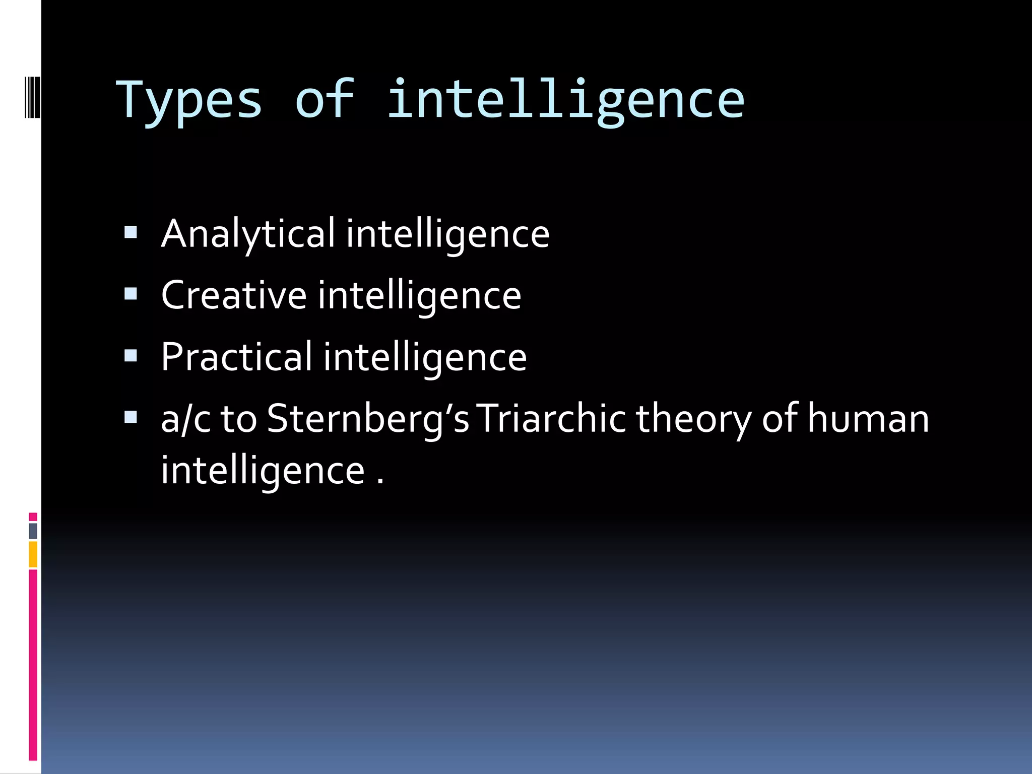 Types of intelligence
 Analytical intelligence
 Creative intelligence
 Practical intelligence
 a/c to Sternberg’sTriarchic theory of human
intelligence .
 