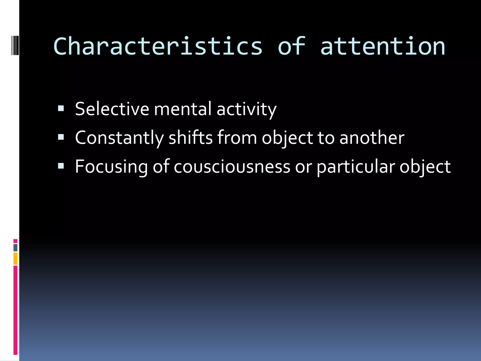 Characteristics of attention
 Selective mental activity
 Constantly shifts from object to another
 Focusing of cousciousness or particular object
 